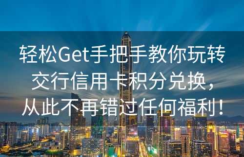 轻松Get手把手教你玩转交行信用卡积分兑换，从此不再错过任何福利！