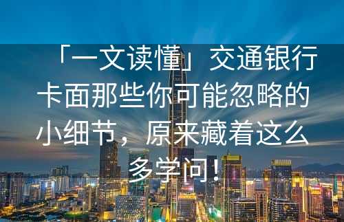 「一文读懂」交通银行卡面那些你可能忽略的小细节，原来藏着这么多学问！