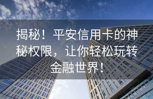 揭秘！平安信用卡的神秘权限，让你轻松玩转金融世界！