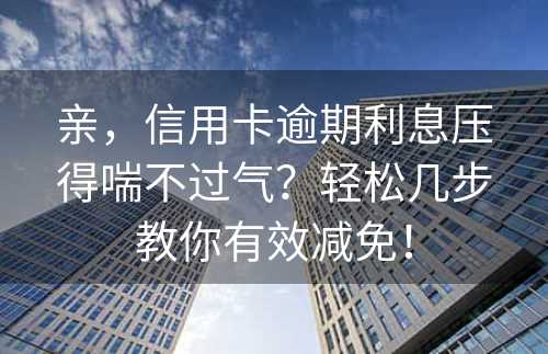 亲，信用卡逾期利息压得喘不过气？轻松几步教你有效减免！