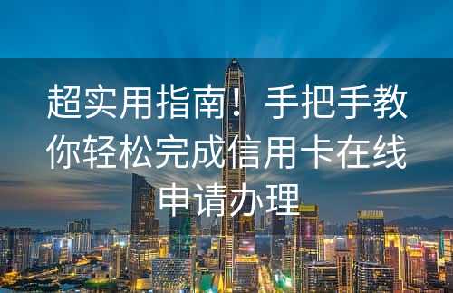 超实用指南！手把手教你轻松完成信用卡在线申请办理