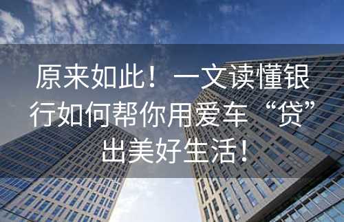 原来如此！一文读懂银行如何帮你用爱车“贷”出美好生活！