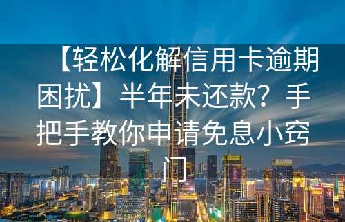 【轻松化解信用卡逾期困扰】半年未还款？手把手教你申请免息小窍门