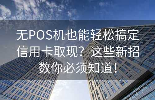 无POS机也能轻松搞定信用卡取现？这些新招数你必须知道！