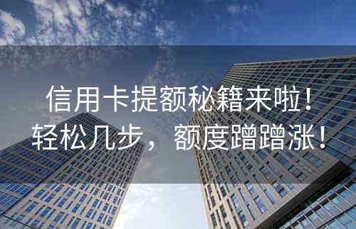 信用卡提额秘籍来啦！轻松几步，额度蹭蹭涨！