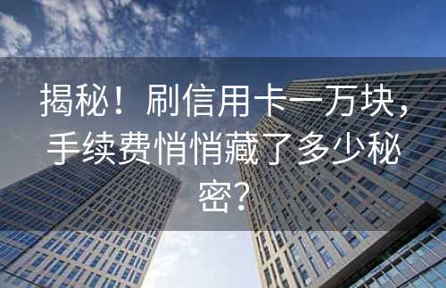 揭秘！刷信用卡一万块，手续费悄悄藏了多少秘密？