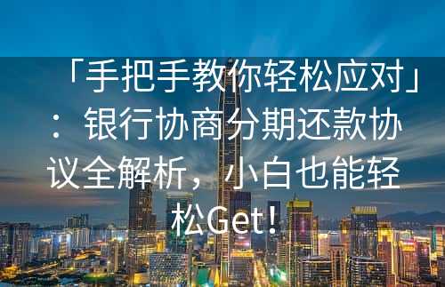 「手把手教你轻松应对」：银行协商分期还款协议全解析，小白也能轻松Get！