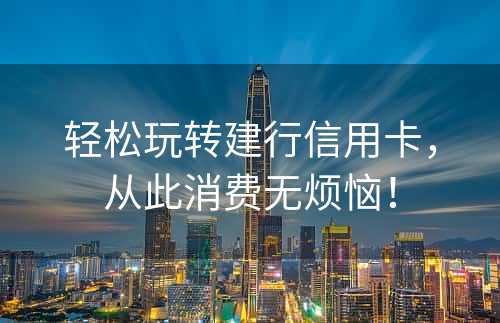 轻松玩转建行信用卡，从此消费无烦恼！