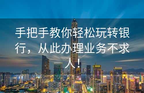 手把手教你轻松玩转银行，从此办理业务不求人！