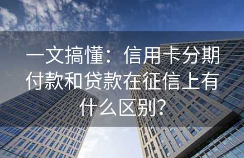 一文搞懂：信用卡分期付款和贷款在征信上有什么区别？