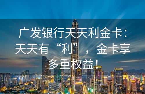 广发银行天天利金卡：天天有“利”，金卡享多重权益！