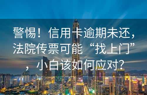 警惕！信用卡逾期未还，法院传票可能“找上门”，小白该如何应对？