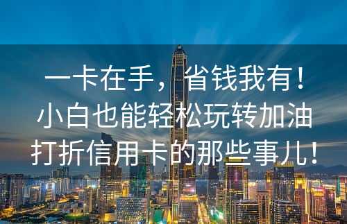 一卡在手，省钱我有！小白也能轻松玩转加油打折信用卡的那些事儿！