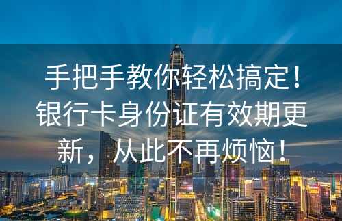 手把手教你轻松搞定！银行卡身份证有效期更新，从此不再烦恼！