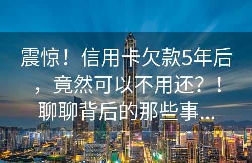 震惊！信用卡欠款5年后，竟然可以不用还？！聊聊背后的那些事...