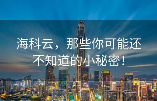 海科云，那些你可能还不知道的小秘密！