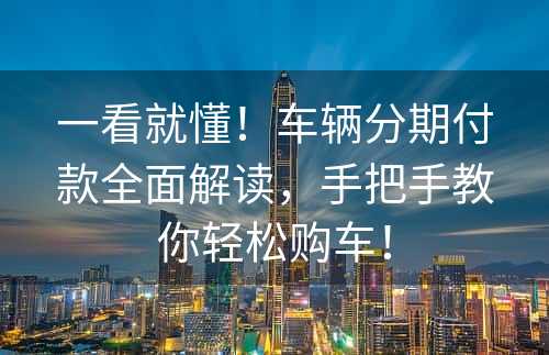 一看就懂！车辆分期付款全面解读，手把手教你轻松购车！