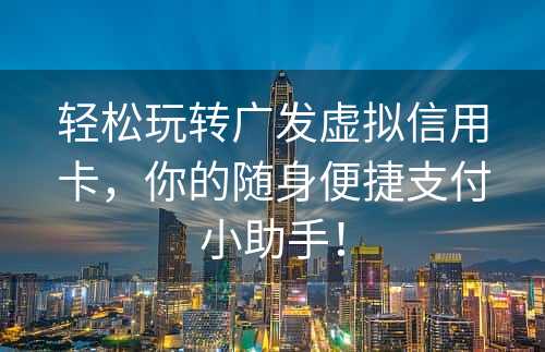 轻松玩转广发虚拟信用卡，你的随身便捷支付小助手！