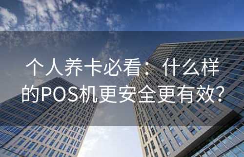 个人养卡必看：什么样的POS机更安全更有效？