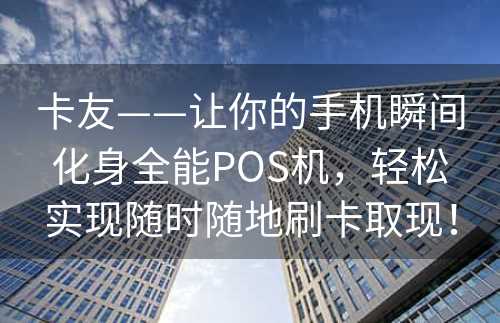 卡友——让你的手机瞬间化身全能POS机，轻松实现随时随地刷卡取现！