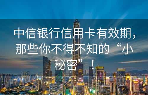 中信银行信用卡有效期，那些你不得不知的“小秘密”！