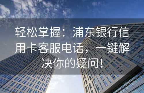 轻松掌握：浦东银行信用卡客服电话，一键解决你的疑问！