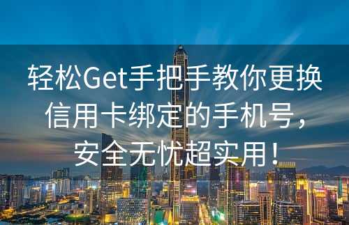 轻松Get手把手教你更换信用卡绑定的手机号，安全无忧超实用！