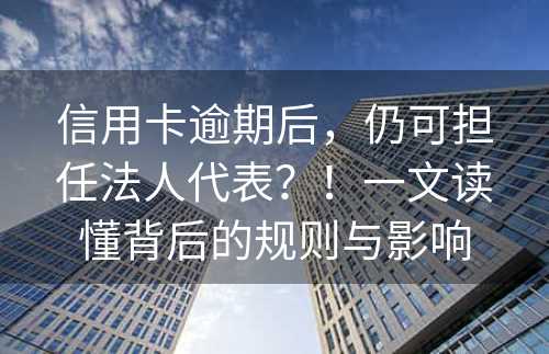 信用卡逾期后，仍可担任法人代表？！一文读懂背后的规则与影响