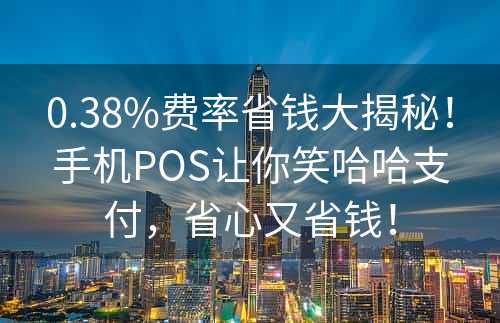 0.38%费率省钱大揭秘！手机POS让你笑哈哈支付，省心又省钱！