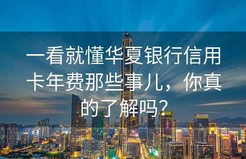 一看就懂华夏银行信用卡年费那些事儿，你真的了解吗？