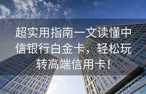 超实用指南一文读懂中信银行白金卡，轻松玩转高端信用卡！