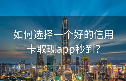 如何选择一个好的信用卡取现app秒到？