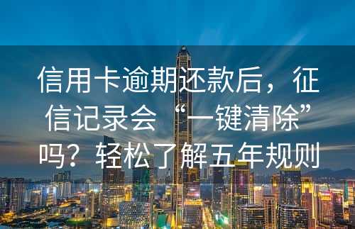 信用卡逾期还款后，征信记录会“一键清除”吗？轻松了解五年规则