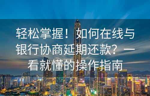 轻松掌握！如何在线与银行协商延期还款？一看就懂的操作指南