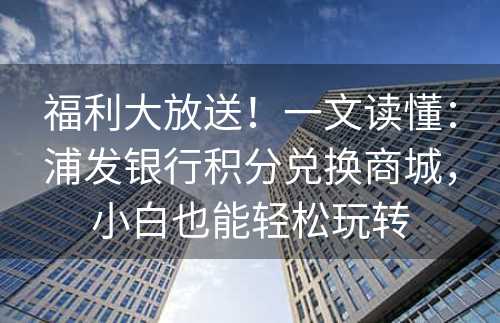 福利大放送！一文读懂：浦发银行积分兑换商城，小白也能轻松玩转