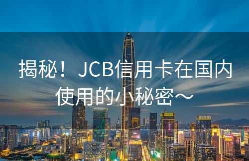 揭秘！JCB信用卡在国内使用的小秘密～