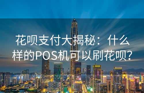 花呗支付大揭秘：什么样的POS机可以刷花呗？