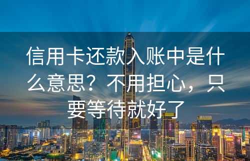 信用卡还款入账中是什么意思？不用担心，只要等待就好了