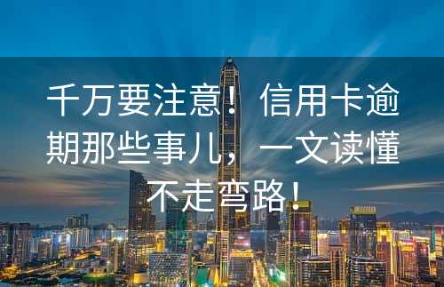 千万要注意！信用卡逾期那些事儿，一文读懂不走弯路！