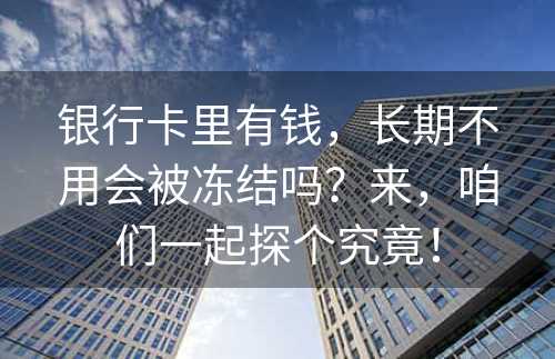 银行卡里有钱，长期不用会被冻结吗？来，咱们一起探个究竟！