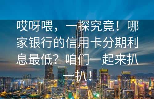 哎呀喂，一探究竟！哪家银行的信用卡分期利息最低？咱们一起来扒一扒！