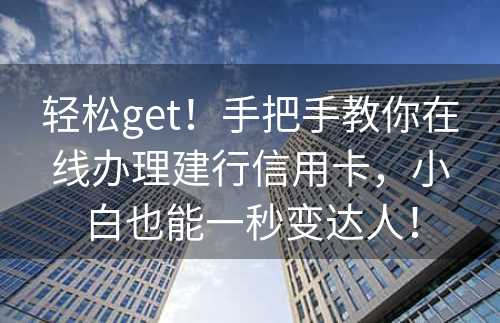 轻松get！手把手教你在线办理建行信用卡，小白也能一秒变达人！