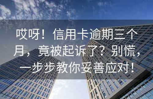 哎呀！信用卡逾期三个月，竟被起诉了？别慌，一步步教你妥善应对！