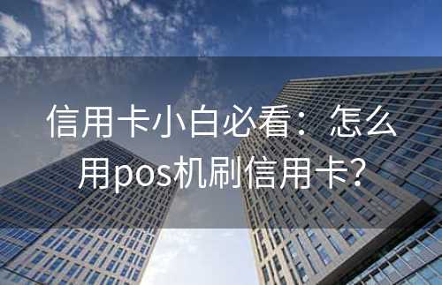 信用卡小白必看：怎么用pos机刷信用卡？