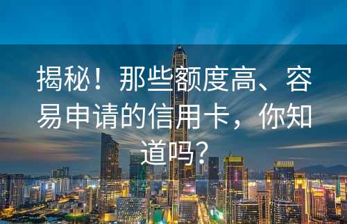 揭秘！那些额度高、容易申请的信用卡，你知道吗？