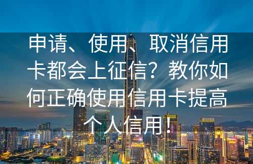 申请、使用、取消信用卡都会上征信？教你如何正确使用信用卡提高个人信用！