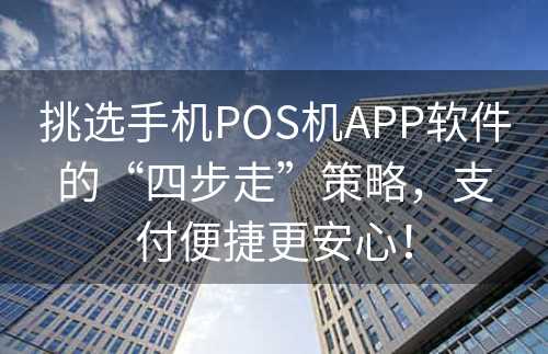 挑选手机POS机APP软件的“四步走”策略，支付便捷更安心！