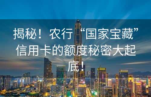 揭秘！农行“国家宝藏”信用卡的额度秘密大起底！