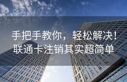 手把手教你，轻松解决！联通卡注销其实超简单