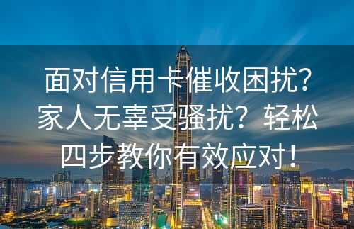 面对信用卡催收困扰？家人无辜受骚扰？轻松四步教你有效应对！